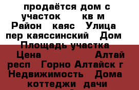 продаётся дом с участок 10.5 кв.м › Район ­ каяс › Улица ­ пер.каяссинский › Дом ­ 8 › Площадь участка ­ 11 › Цена ­ 1.000.000 - Алтай респ., Горно-Алтайск г. Недвижимость » Дома, коттеджи, дачи продажа   . Алтай респ.,Горно-Алтайск г.